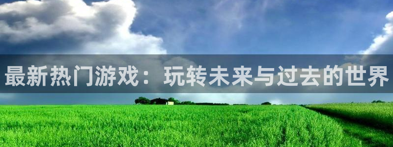 欧博娱乐平台登录线路：最新热门游戏：玩转未来与过去的世界