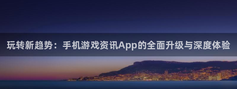 欧博娱乐的意思：玩转新趋势：手机游戏资讯App的全面升级与深