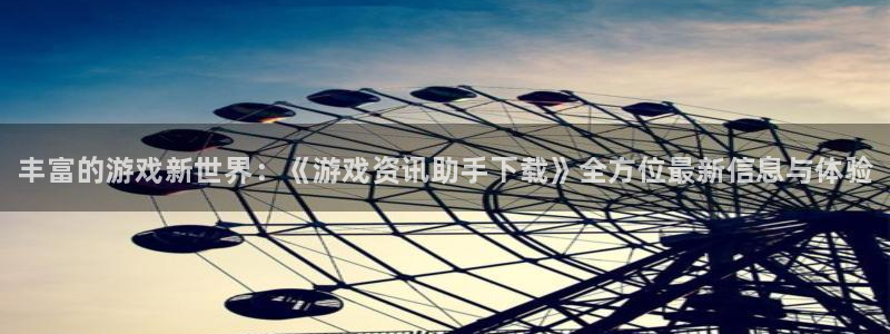 欧博娱乐app下载：丰富的游戏新世界：《游戏资讯助手下载》全