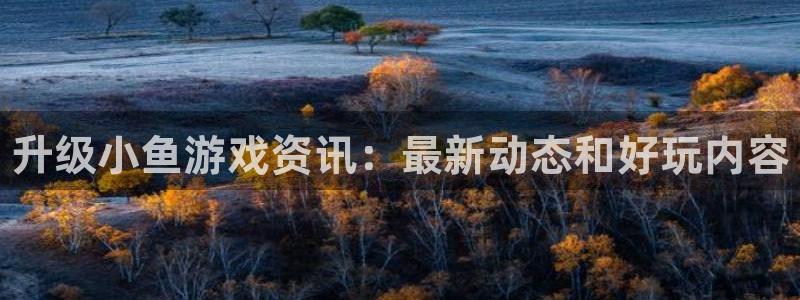欧博娱乐：升级小鱼游戏资讯：最新动态和好玩内容