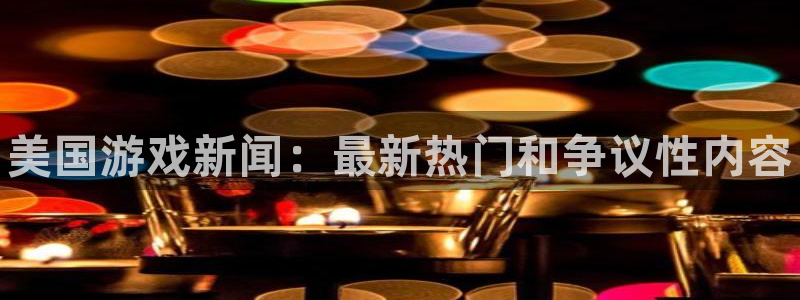 欧博娱乐平台登陆：美国游戏新闻：最新热门和争议性内容
