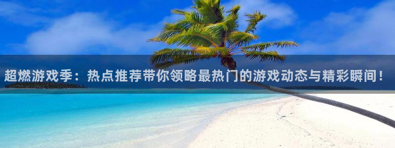 欧博娱乐网页登录入口：超燃游戏季：热点推荐带你领略最热门的游