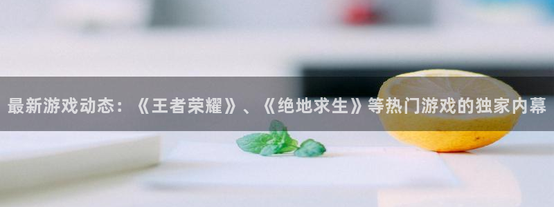 欧博娱乐登陆测速：最新游戏动态：《王者荣耀》、《绝地求生》等