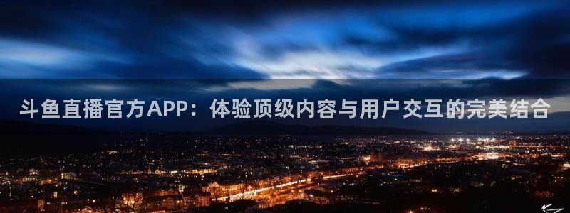 火凤直播体育：斗鱼直播官方APP：体验顶级内容与用户交互的完美结合